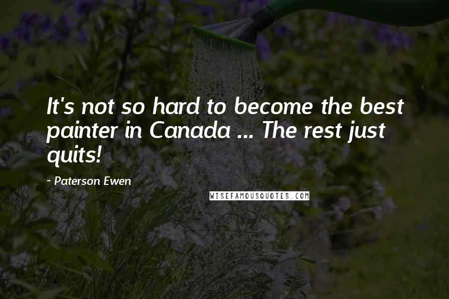 Paterson Ewen Quotes: It's not so hard to become the best painter in Canada ... The rest just quits!