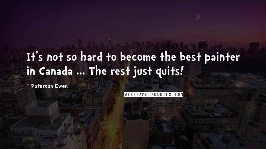 Paterson Ewen Quotes: It's not so hard to become the best painter in Canada ... The rest just quits!