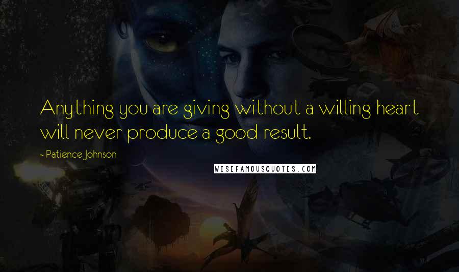 Patience Johnson Quotes: Anything you are giving without a willing heart will never produce a good result.