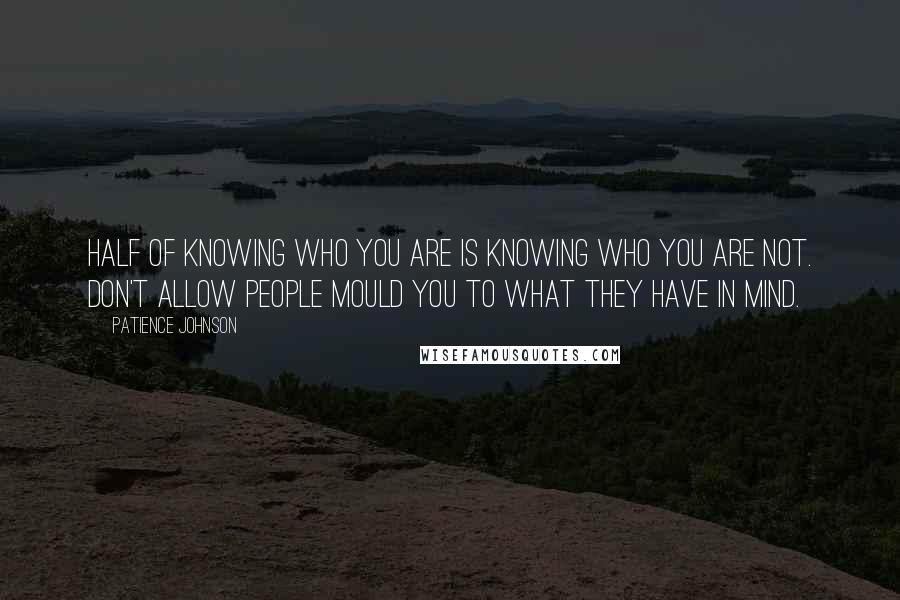 Patience Johnson Quotes: Half of knowing who you are is knowing who you are not. Don't allow people mould you to what they have in mind.