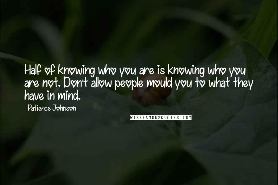 Patience Johnson Quotes: Half of knowing who you are is knowing who you are not. Don't allow people mould you to what they have in mind.