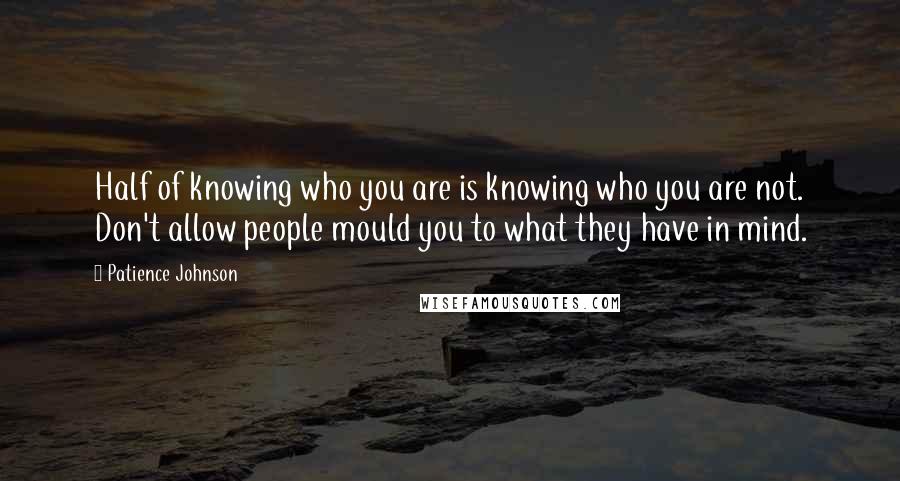 Patience Johnson Quotes: Half of knowing who you are is knowing who you are not. Don't allow people mould you to what they have in mind.