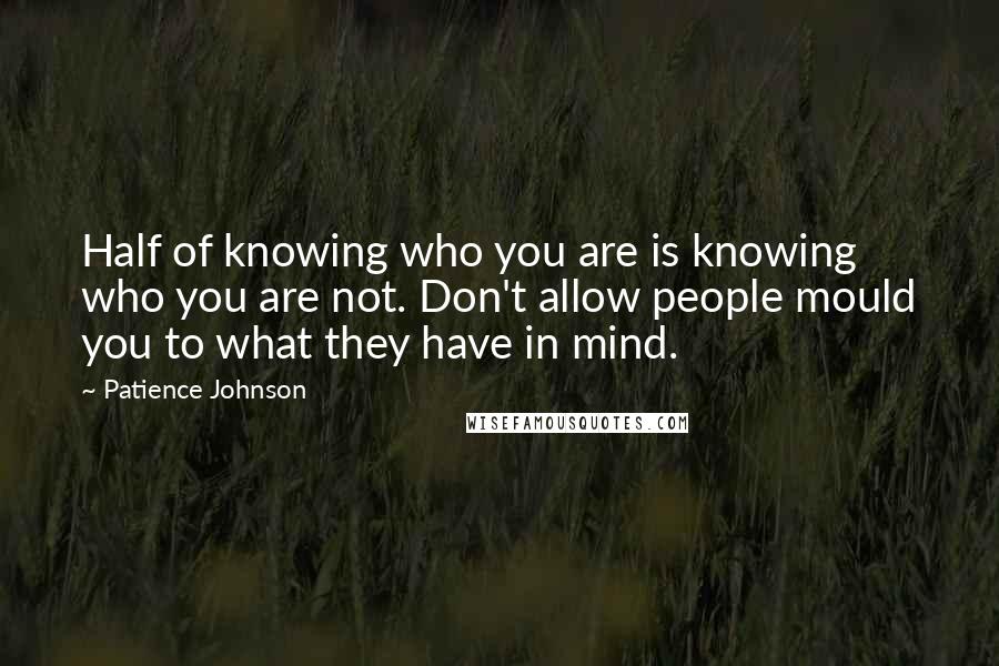 Patience Johnson Quotes: Half of knowing who you are is knowing who you are not. Don't allow people mould you to what they have in mind.