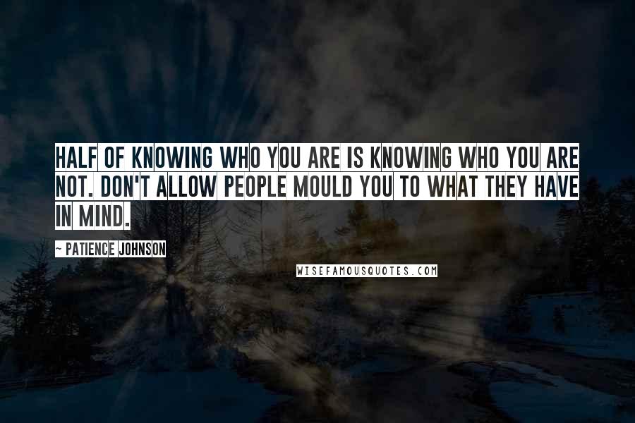 Patience Johnson Quotes: Half of knowing who you are is knowing who you are not. Don't allow people mould you to what they have in mind.