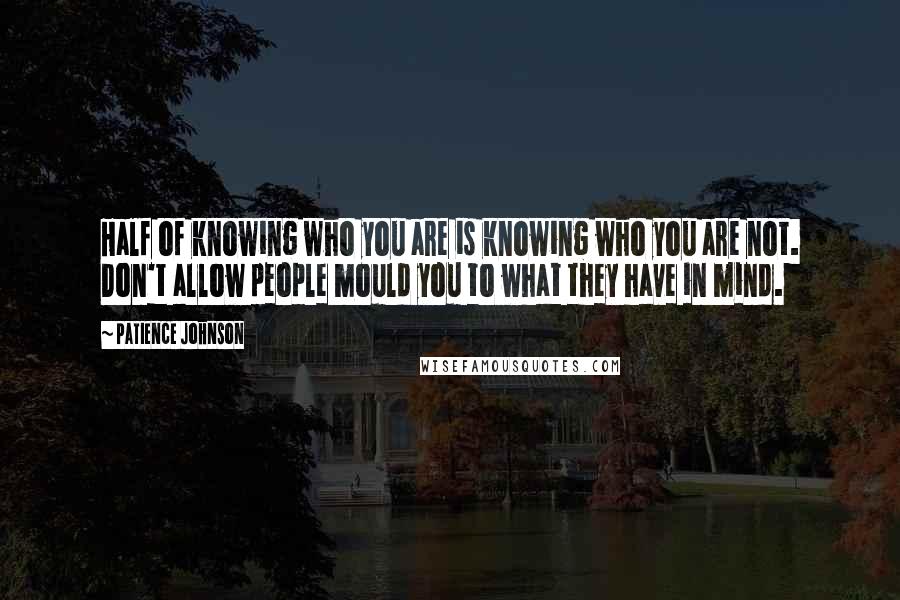 Patience Johnson Quotes: Half of knowing who you are is knowing who you are not. Don't allow people mould you to what they have in mind.