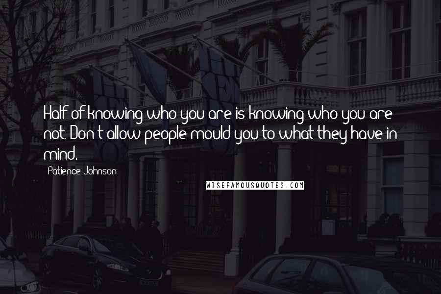 Patience Johnson Quotes: Half of knowing who you are is knowing who you are not. Don't allow people mould you to what they have in mind.