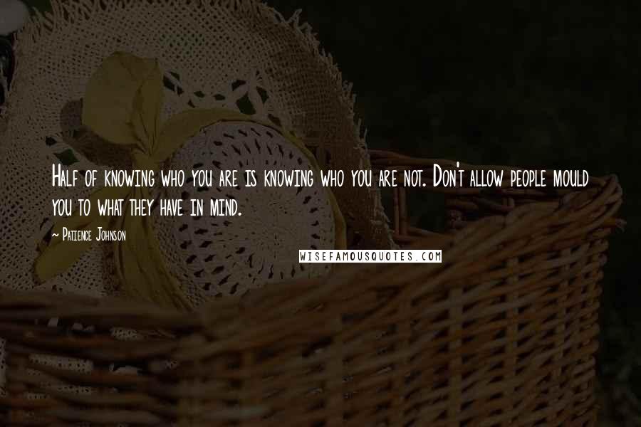 Patience Johnson Quotes: Half of knowing who you are is knowing who you are not. Don't allow people mould you to what they have in mind.