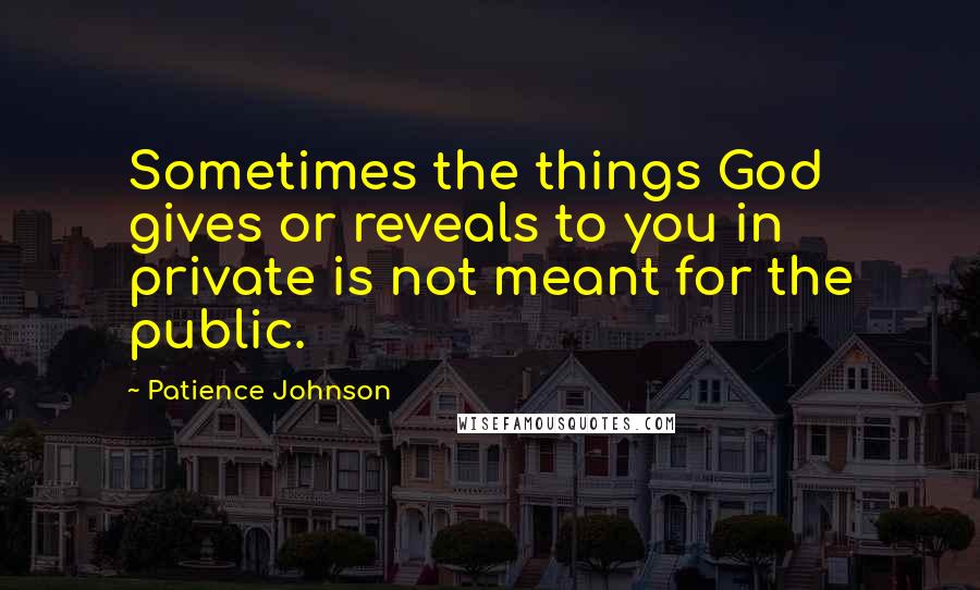 Patience Johnson Quotes: Sometimes the things God gives or reveals to you in private is not meant for the public.