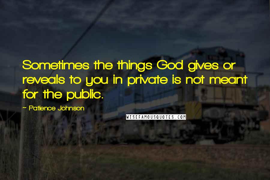 Patience Johnson Quotes: Sometimes the things God gives or reveals to you in private is not meant for the public.