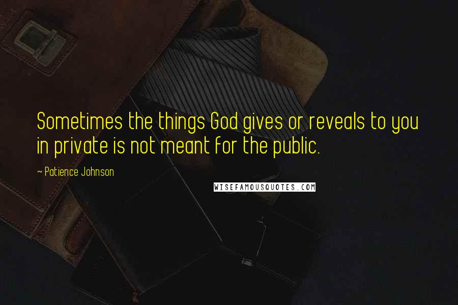 Patience Johnson Quotes: Sometimes the things God gives or reveals to you in private is not meant for the public.