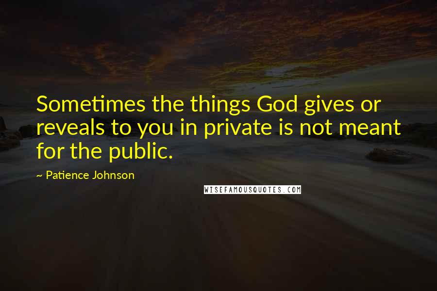 Patience Johnson Quotes: Sometimes the things God gives or reveals to you in private is not meant for the public.