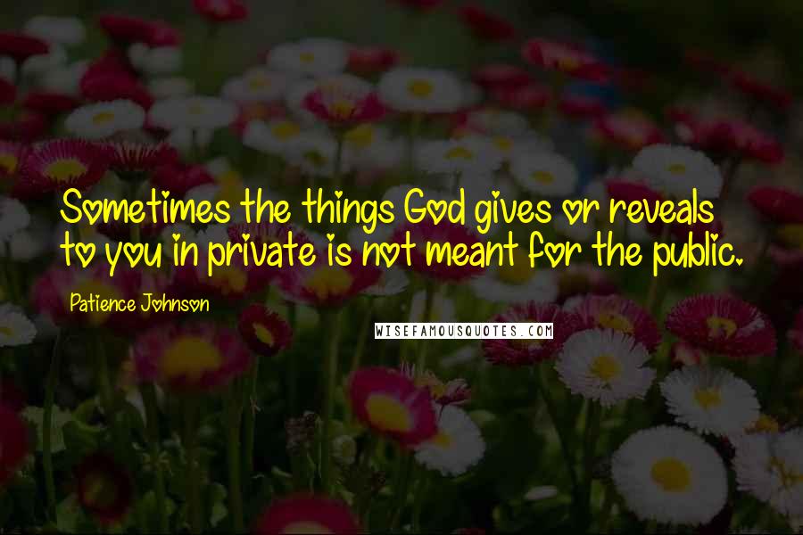 Patience Johnson Quotes: Sometimes the things God gives or reveals to you in private is not meant for the public.