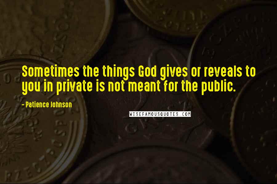 Patience Johnson Quotes: Sometimes the things God gives or reveals to you in private is not meant for the public.