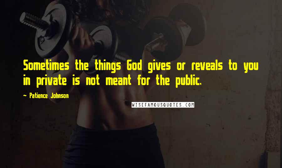 Patience Johnson Quotes: Sometimes the things God gives or reveals to you in private is not meant for the public.