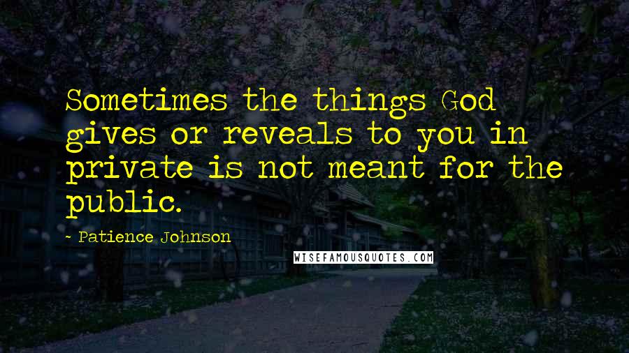 Patience Johnson Quotes: Sometimes the things God gives or reveals to you in private is not meant for the public.