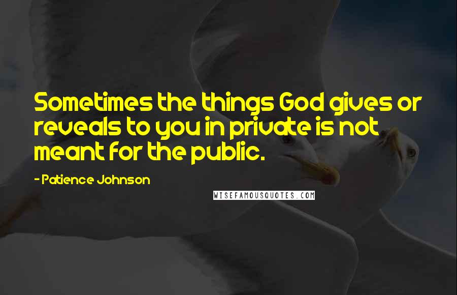 Patience Johnson Quotes: Sometimes the things God gives or reveals to you in private is not meant for the public.