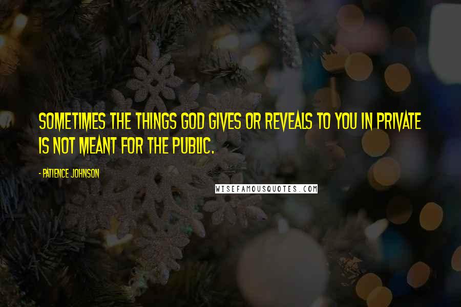 Patience Johnson Quotes: Sometimes the things God gives or reveals to you in private is not meant for the public.