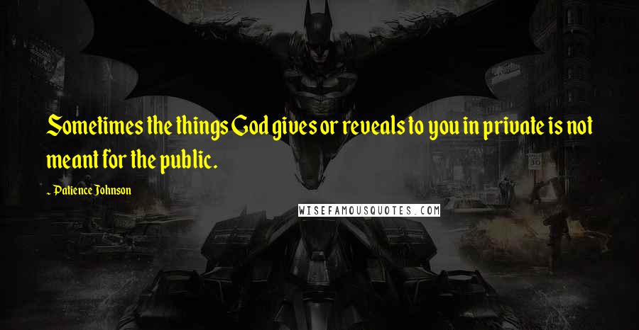 Patience Johnson Quotes: Sometimes the things God gives or reveals to you in private is not meant for the public.