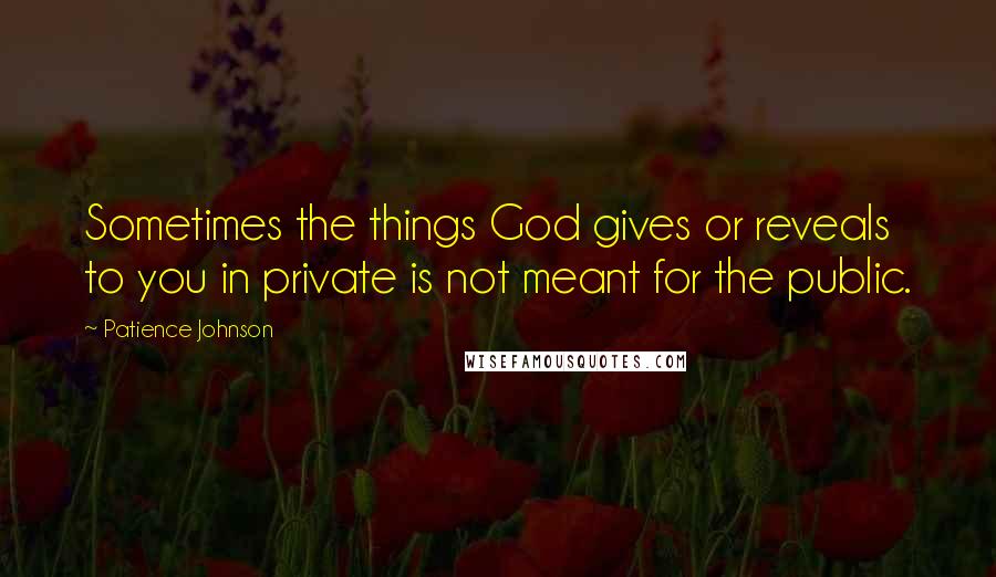 Patience Johnson Quotes: Sometimes the things God gives or reveals to you in private is not meant for the public.