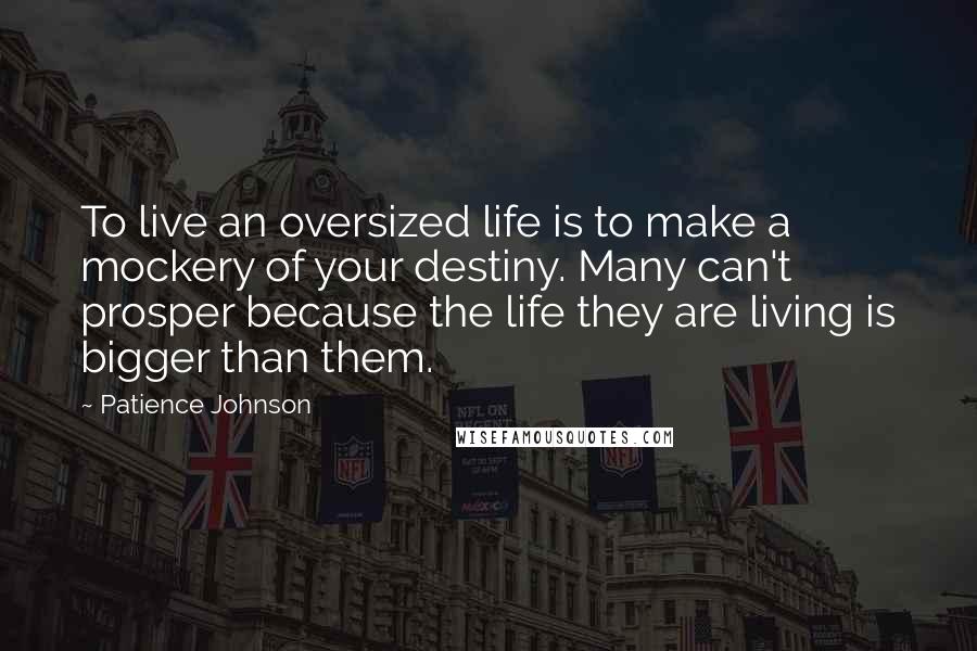 Patience Johnson Quotes: To live an oversized life is to make a mockery of your destiny. Many can't prosper because the life they are living is bigger than them.