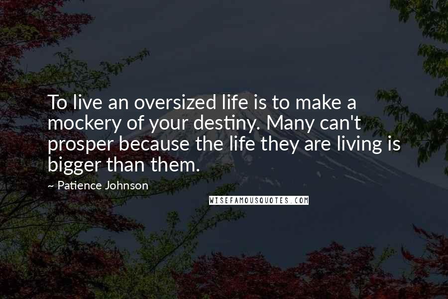 Patience Johnson Quotes: To live an oversized life is to make a mockery of your destiny. Many can't prosper because the life they are living is bigger than them.