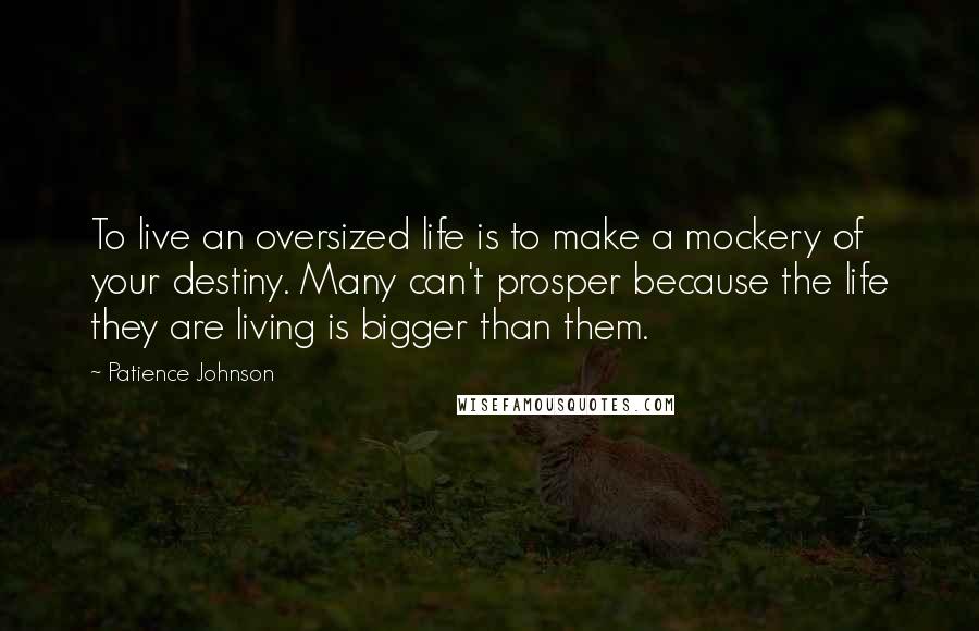 Patience Johnson Quotes: To live an oversized life is to make a mockery of your destiny. Many can't prosper because the life they are living is bigger than them.