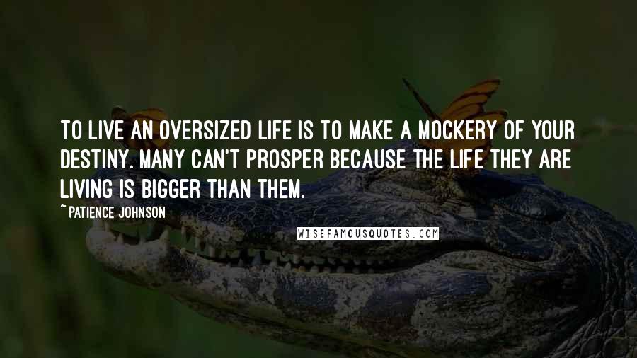 Patience Johnson Quotes: To live an oversized life is to make a mockery of your destiny. Many can't prosper because the life they are living is bigger than them.