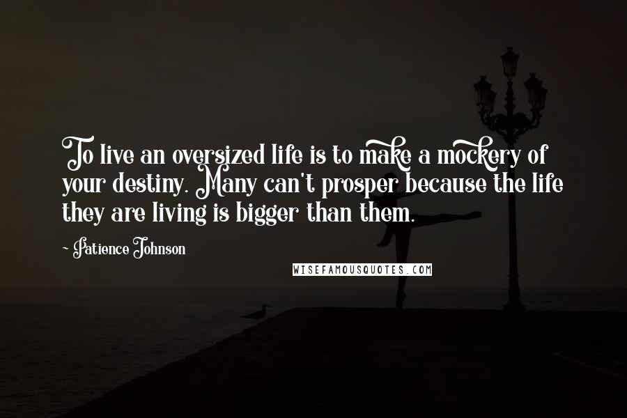 Patience Johnson Quotes: To live an oversized life is to make a mockery of your destiny. Many can't prosper because the life they are living is bigger than them.