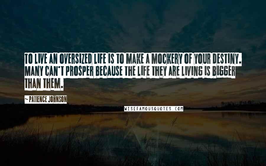 Patience Johnson Quotes: To live an oversized life is to make a mockery of your destiny. Many can't prosper because the life they are living is bigger than them.