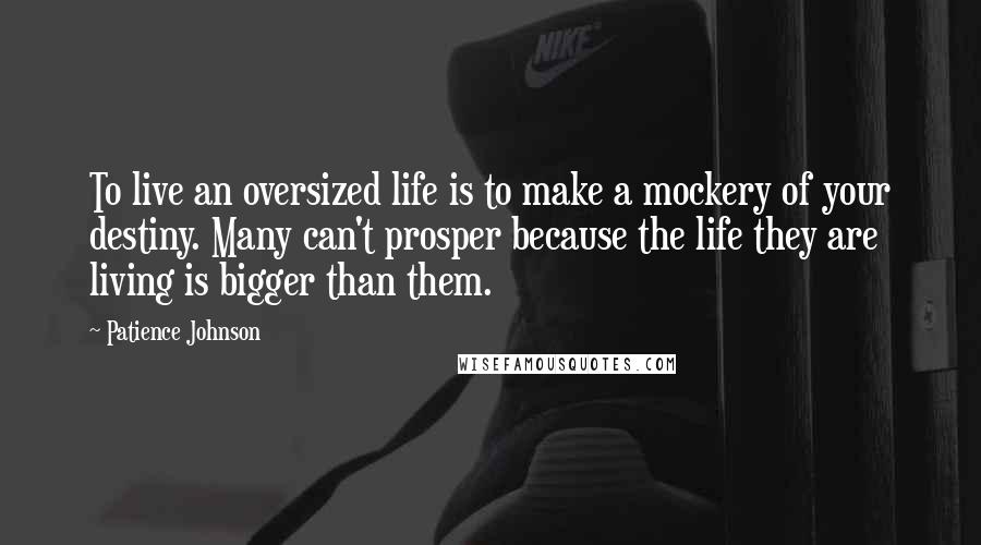 Patience Johnson Quotes: To live an oversized life is to make a mockery of your destiny. Many can't prosper because the life they are living is bigger than them.