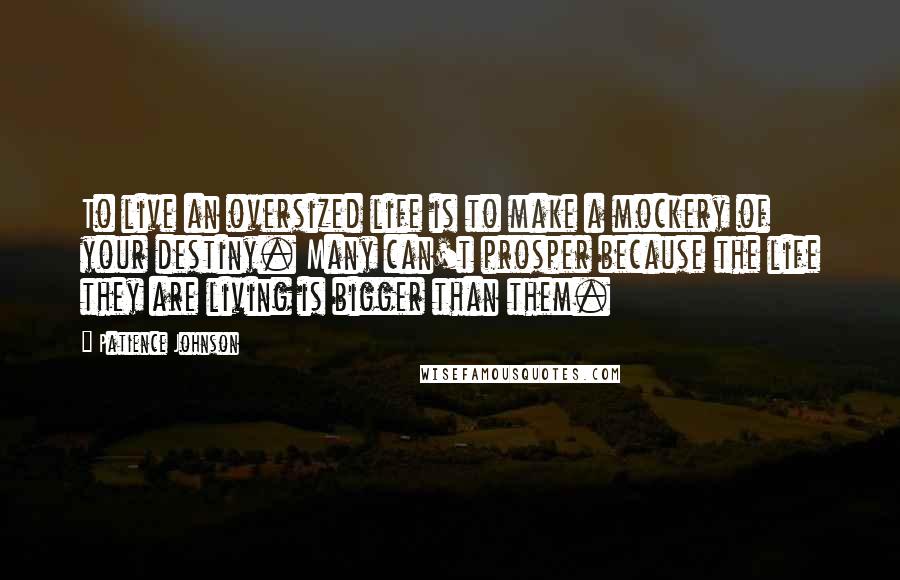 Patience Johnson Quotes: To live an oversized life is to make a mockery of your destiny. Many can't prosper because the life they are living is bigger than them.