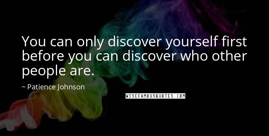 Patience Johnson Quotes: You can only discover yourself first before you can discover who other people are.