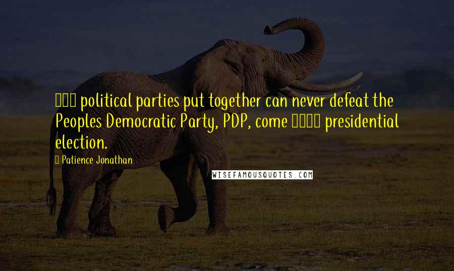 Patience Jonathan Quotes: 100 political parties put together can never defeat the Peoples Democratic Party, PDP, come 2015 presidential election.