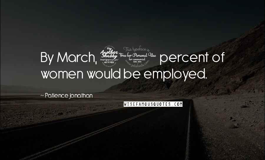 Patience Jonathan Quotes: By March, 70 percent of women would be employed.