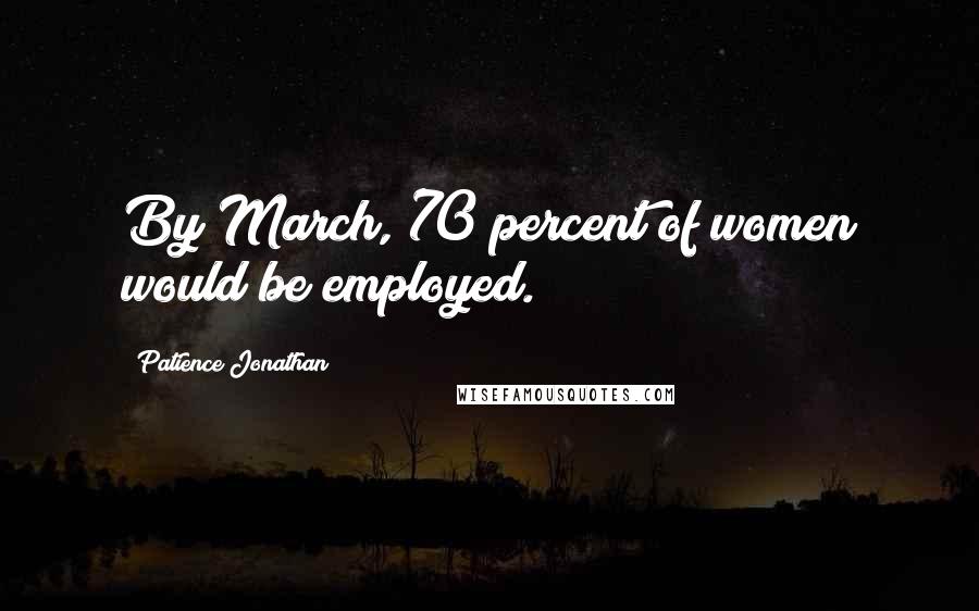 Patience Jonathan Quotes: By March, 70 percent of women would be employed.