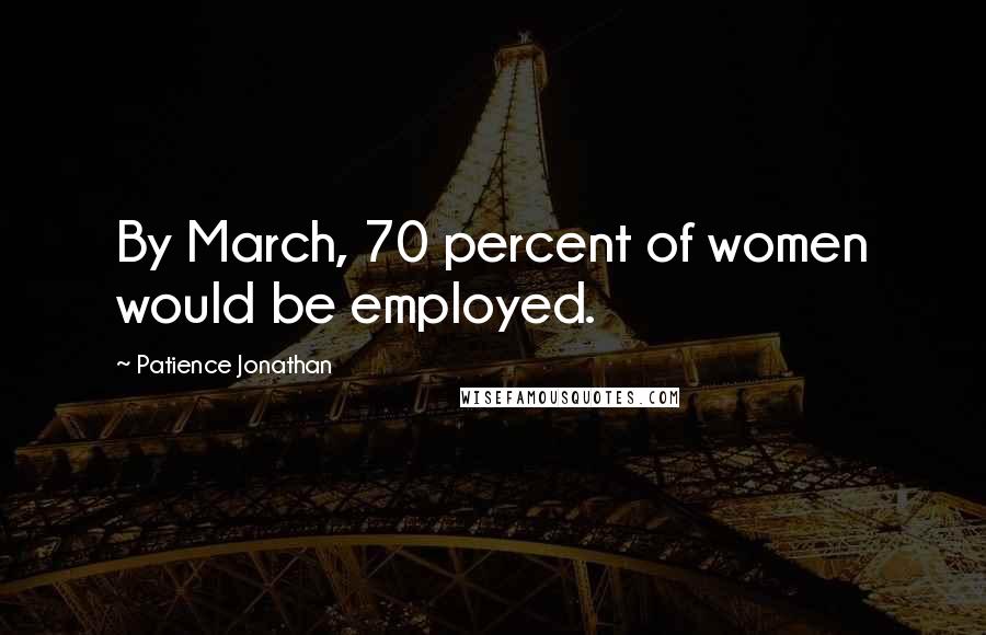 Patience Jonathan Quotes: By March, 70 percent of women would be employed.