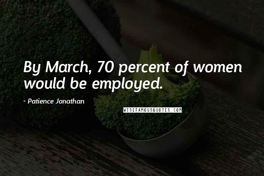 Patience Jonathan Quotes: By March, 70 percent of women would be employed.