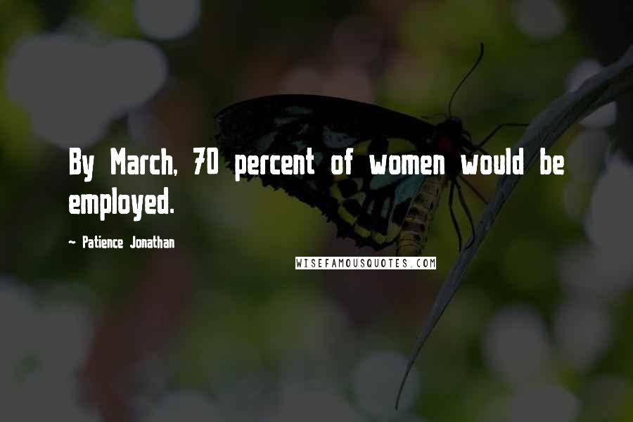 Patience Jonathan Quotes: By March, 70 percent of women would be employed.