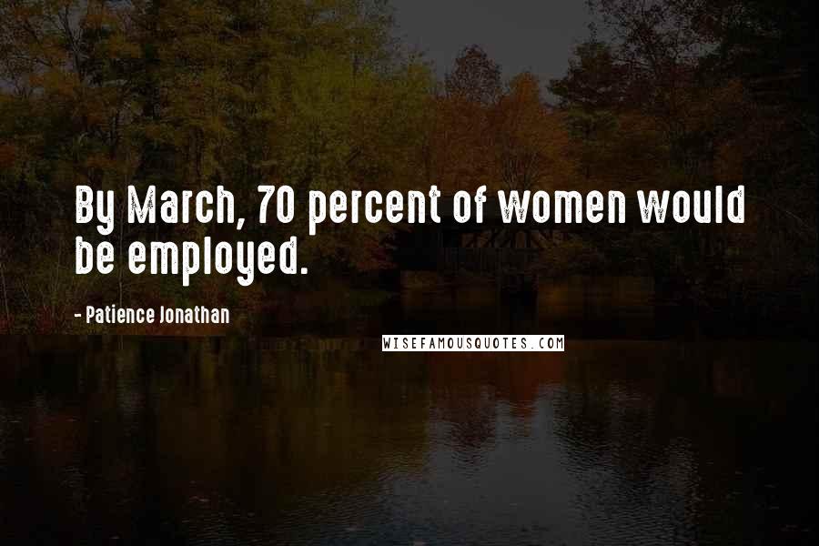 Patience Jonathan Quotes: By March, 70 percent of women would be employed.