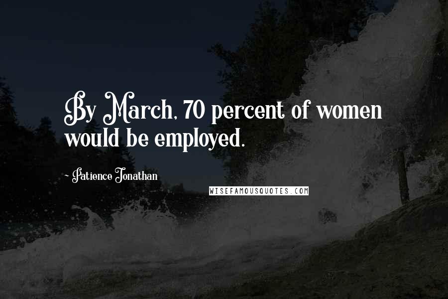 Patience Jonathan Quotes: By March, 70 percent of women would be employed.