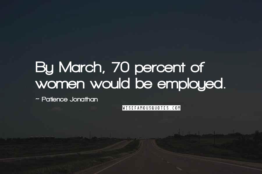 Patience Jonathan Quotes: By March, 70 percent of women would be employed.