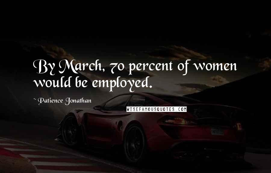 Patience Jonathan Quotes: By March, 70 percent of women would be employed.