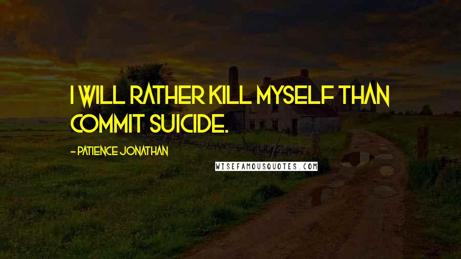 Patience Jonathan Quotes: I will rather kill myself than commit suicide.