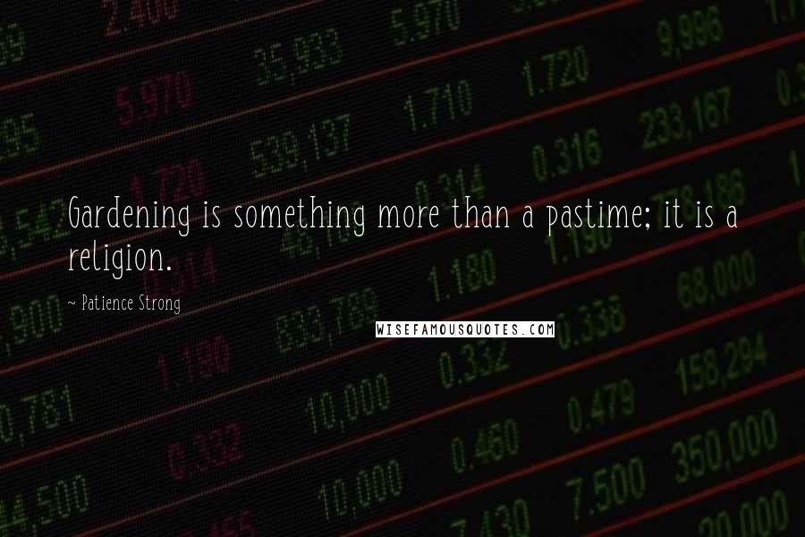 Patience Strong Quotes: Gardening is something more than a pastime; it is a religion.