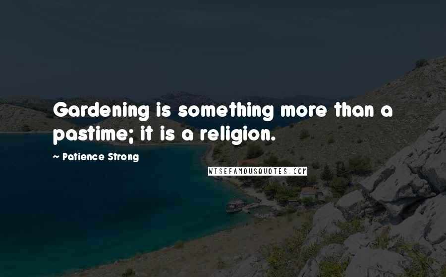 Patience Strong Quotes: Gardening is something more than a pastime; it is a religion.