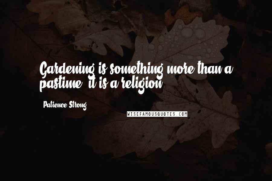 Patience Strong Quotes: Gardening is something more than a pastime; it is a religion.