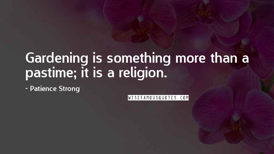 Patience Strong Quotes: Gardening is something more than a pastime; it is a religion.