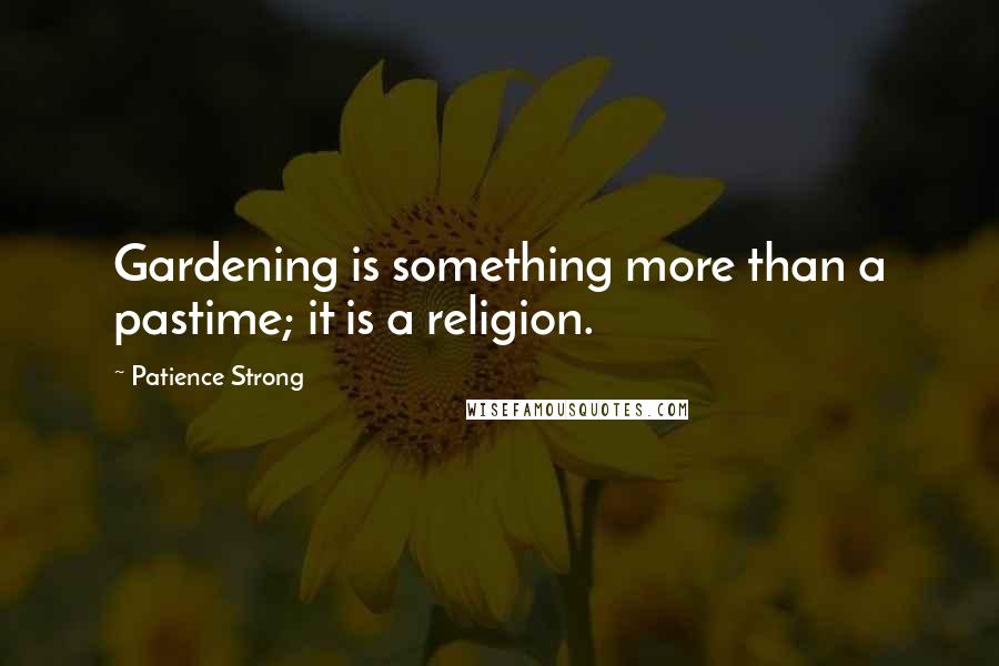 Patience Strong Quotes: Gardening is something more than a pastime; it is a religion.