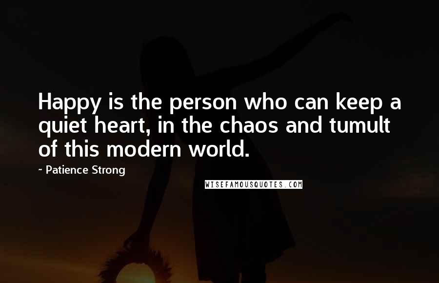 Patience Strong Quotes: Happy is the person who can keep a quiet heart, in the chaos and tumult of this modern world.