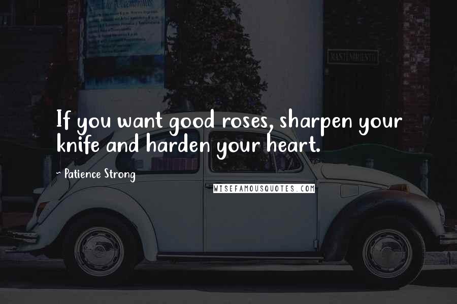 Patience Strong Quotes: If you want good roses, sharpen your knife and harden your heart.